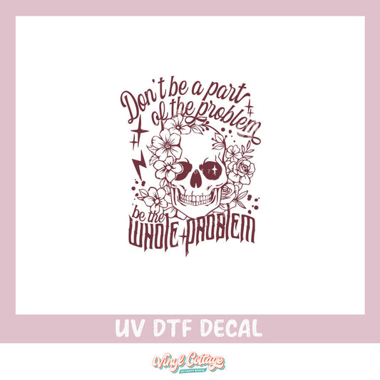 WC274 ~ UV DTF DECAL ~ Be The Whole Problem